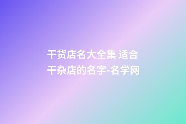 干货店名大全集 适合干杂店的名字-名学网-第1张-店铺起名-玄机派